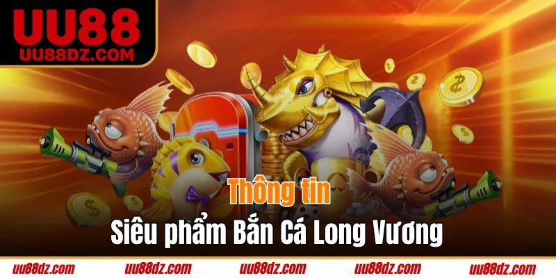 Bỏ túi thông tin giới thiệu Bắn Cá Long Vương