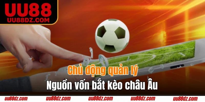 Chủ động quản lý nguồn vốn bắt kèo châu Âu